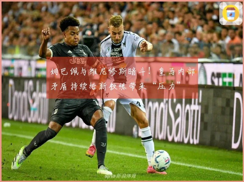 姆巴佩与维尼修斯暗斗！皇马内部矛盾持续给新教练带来“压力”